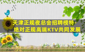 天津正规夜总会招聘模特-绝对正规高端KTV共同发展