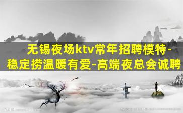 无锡夜场ktv常年招聘模特-稳定捞温暖有爱-高端夜总会诚聘