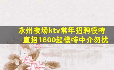 永州夜场ktv常年招聘模特-直招1800起模特中介勿扰