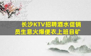 长沙KTV招聘酒水促销员生意火爆便衣上班目矿