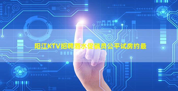 阳江KTV招聘酒水促销员公平试房约最